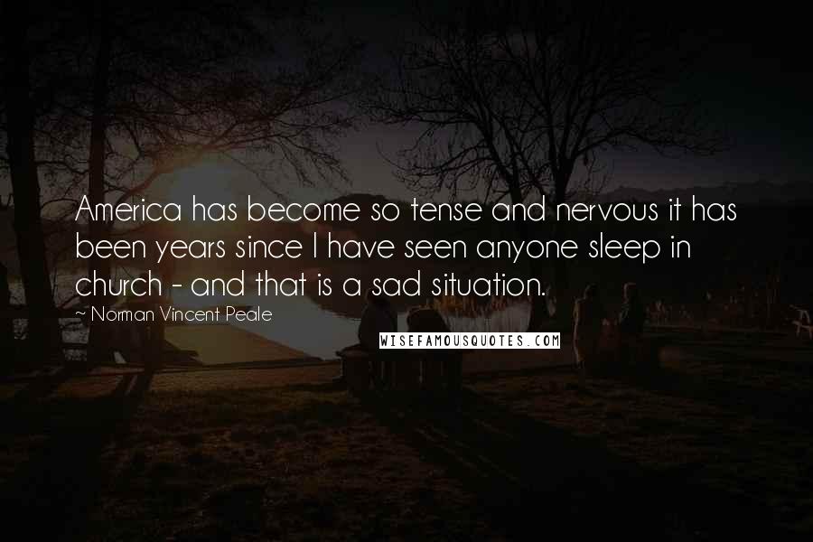 Norman Vincent Peale Quotes: America has become so tense and nervous it has been years since I have seen anyone sleep in church - and that is a sad situation.