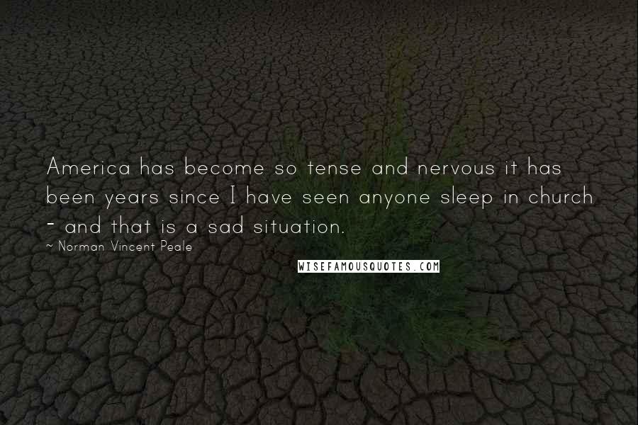 Norman Vincent Peale Quotes: America has become so tense and nervous it has been years since I have seen anyone sleep in church - and that is a sad situation.