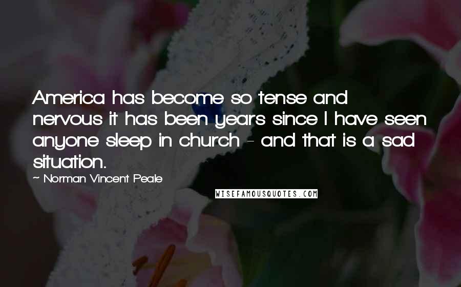 Norman Vincent Peale Quotes: America has become so tense and nervous it has been years since I have seen anyone sleep in church - and that is a sad situation.