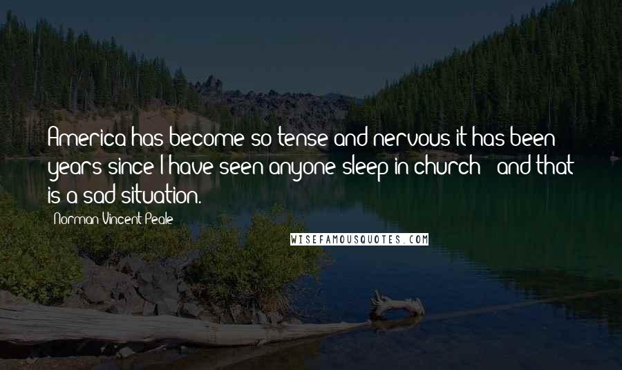 Norman Vincent Peale Quotes: America has become so tense and nervous it has been years since I have seen anyone sleep in church - and that is a sad situation.