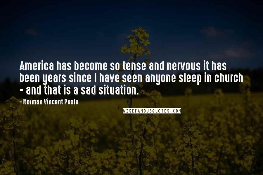 Norman Vincent Peale Quotes: America has become so tense and nervous it has been years since I have seen anyone sleep in church - and that is a sad situation.