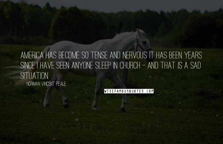 Norman Vincent Peale Quotes: America has become so tense and nervous it has been years since I have seen anyone sleep in church - and that is a sad situation.