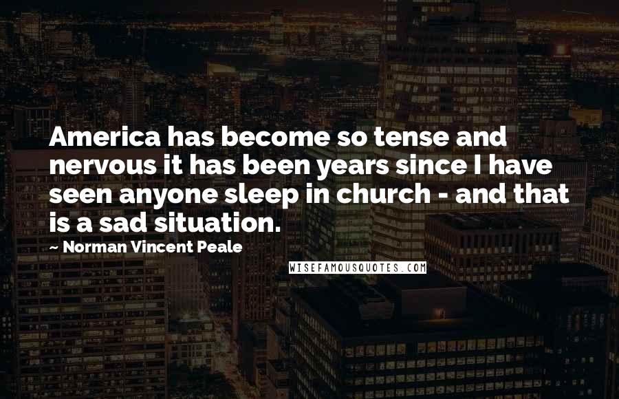 Norman Vincent Peale Quotes: America has become so tense and nervous it has been years since I have seen anyone sleep in church - and that is a sad situation.