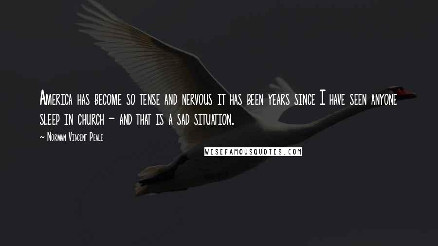 Norman Vincent Peale Quotes: America has become so tense and nervous it has been years since I have seen anyone sleep in church - and that is a sad situation.