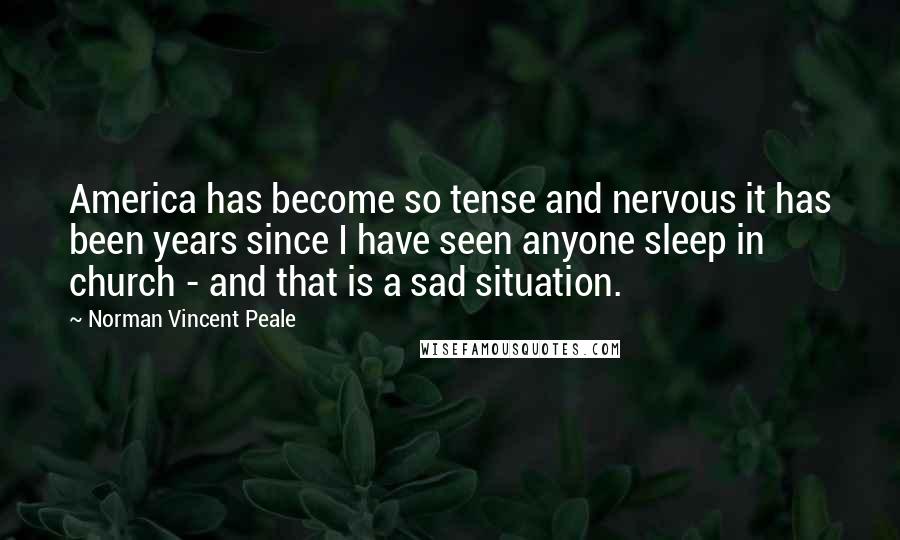 Norman Vincent Peale Quotes: America has become so tense and nervous it has been years since I have seen anyone sleep in church - and that is a sad situation.