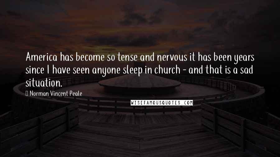 Norman Vincent Peale Quotes: America has become so tense and nervous it has been years since I have seen anyone sleep in church - and that is a sad situation.