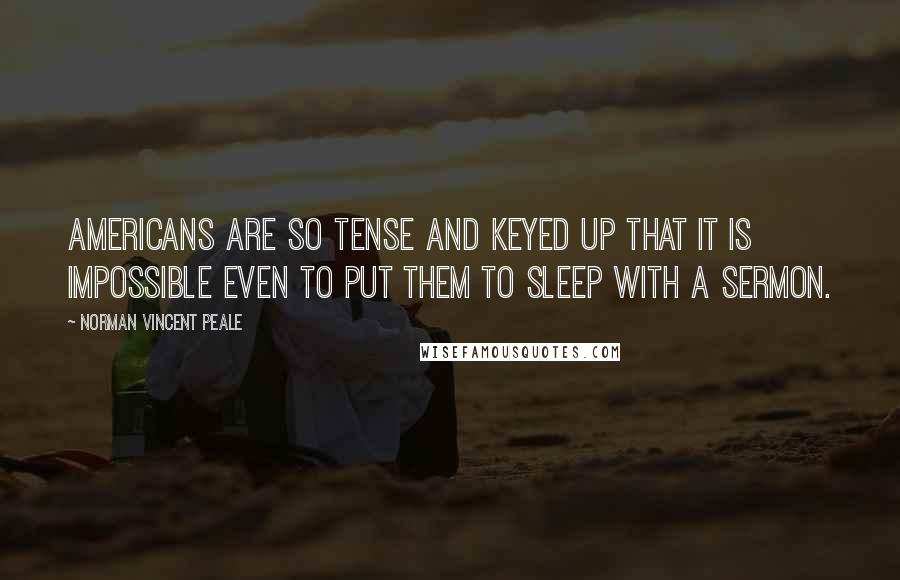 Norman Vincent Peale Quotes: Americans are so tense and keyed up that it is impossible even to put them to sleep with a sermon.