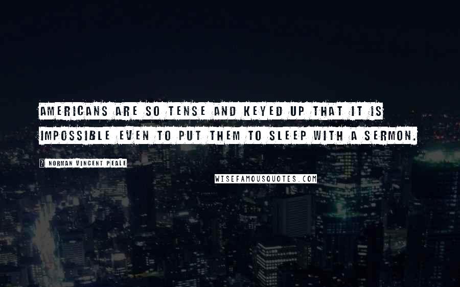 Norman Vincent Peale Quotes: Americans are so tense and keyed up that it is impossible even to put them to sleep with a sermon.