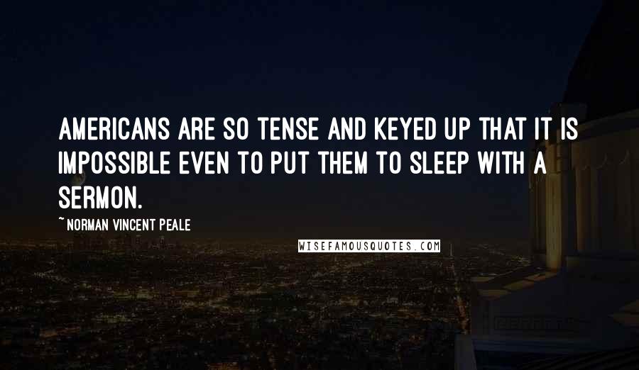 Norman Vincent Peale Quotes: Americans are so tense and keyed up that it is impossible even to put them to sleep with a sermon.
