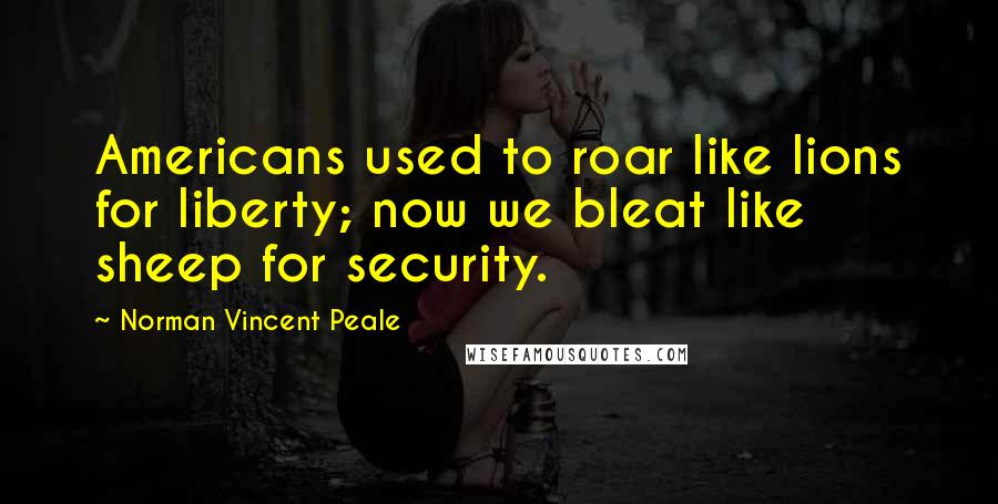 Norman Vincent Peale Quotes: Americans used to roar like lions for liberty; now we bleat like sheep for security.