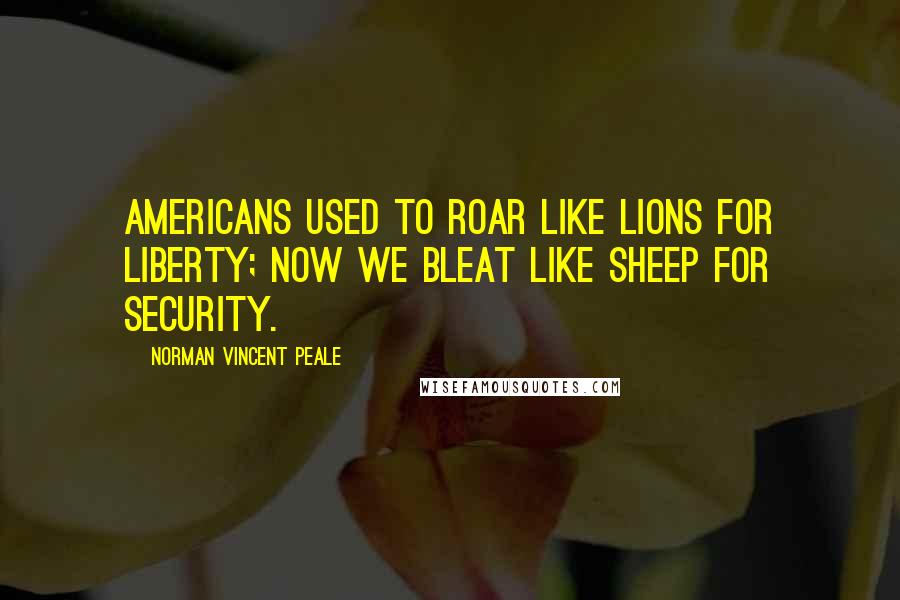 Norman Vincent Peale Quotes: Americans used to roar like lions for liberty; now we bleat like sheep for security.