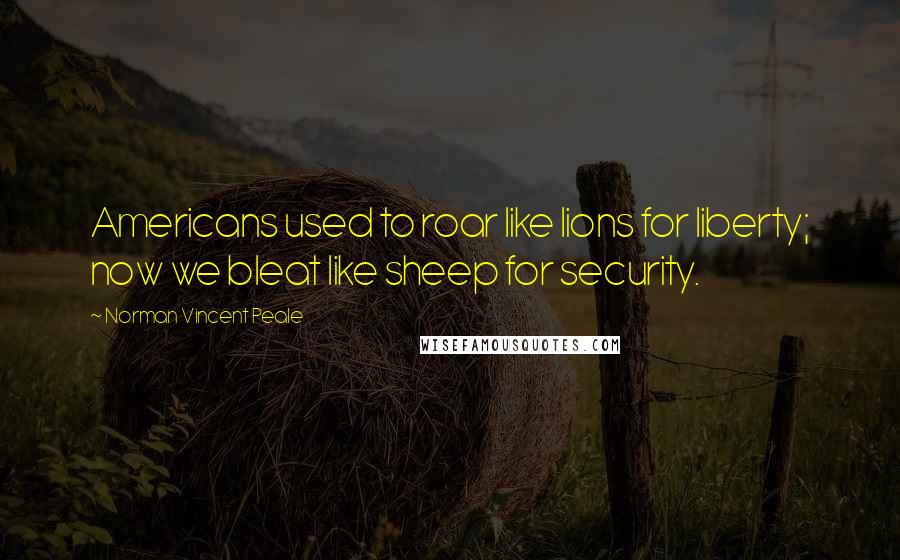 Norman Vincent Peale Quotes: Americans used to roar like lions for liberty; now we bleat like sheep for security.