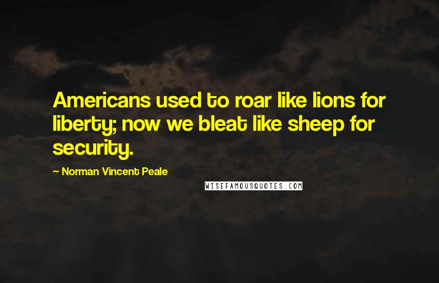 Norman Vincent Peale Quotes: Americans used to roar like lions for liberty; now we bleat like sheep for security.