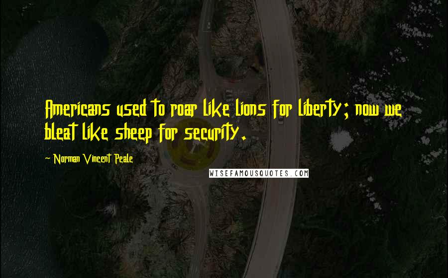 Norman Vincent Peale Quotes: Americans used to roar like lions for liberty; now we bleat like sheep for security.