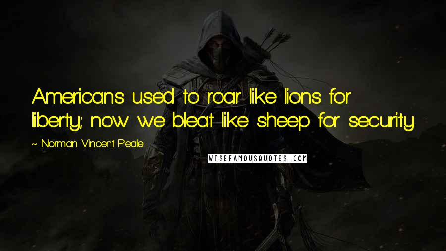 Norman Vincent Peale Quotes: Americans used to roar like lions for liberty; now we bleat like sheep for security.