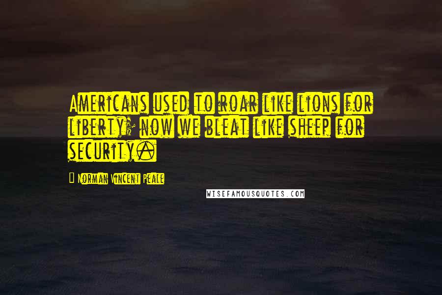 Norman Vincent Peale Quotes: Americans used to roar like lions for liberty; now we bleat like sheep for security.