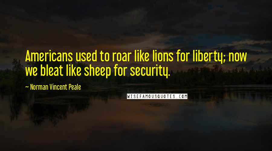 Norman Vincent Peale Quotes: Americans used to roar like lions for liberty; now we bleat like sheep for security.