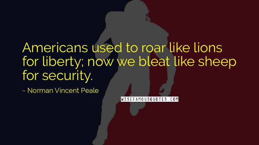 Norman Vincent Peale Quotes: Americans used to roar like lions for liberty; now we bleat like sheep for security.