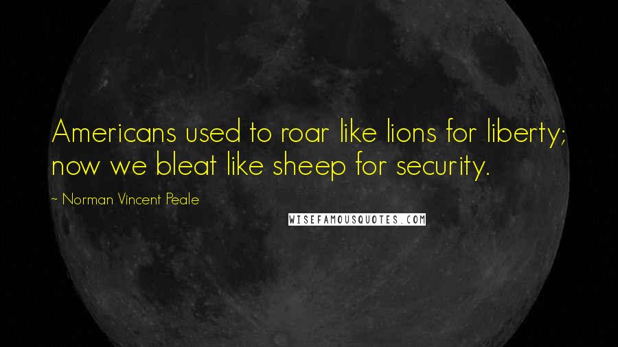 Norman Vincent Peale Quotes: Americans used to roar like lions for liberty; now we bleat like sheep for security.