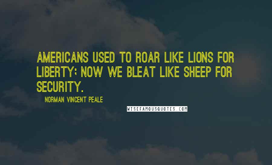 Norman Vincent Peale Quotes: Americans used to roar like lions for liberty; now we bleat like sheep for security.