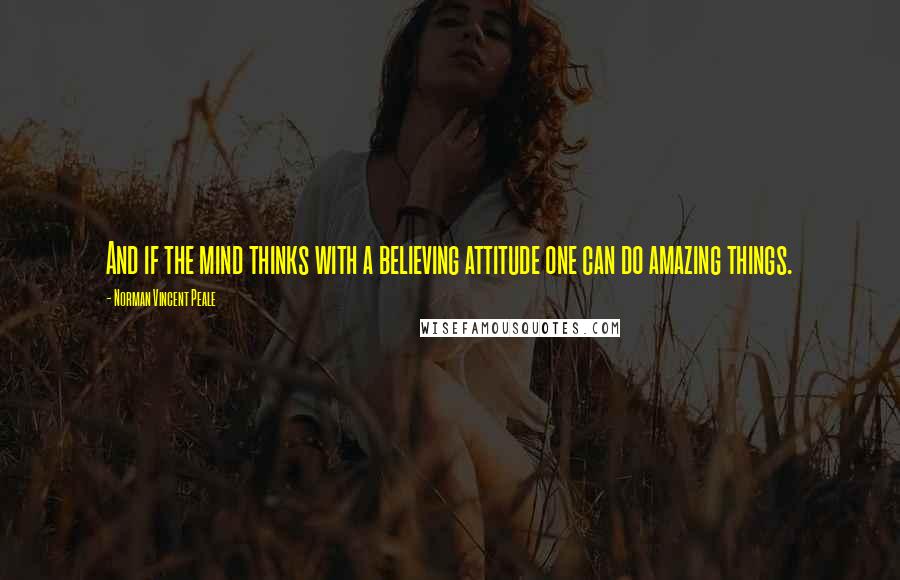 Norman Vincent Peale Quotes: And if the mind thinks with a believing attitude one can do amazing things.