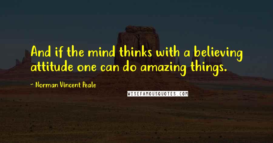 Norman Vincent Peale Quotes: And if the mind thinks with a believing attitude one can do amazing things.