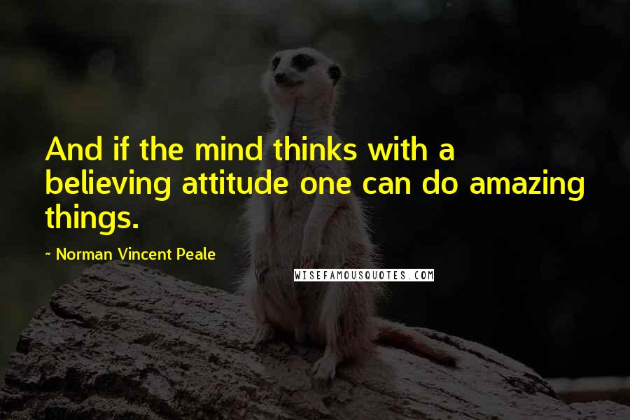 Norman Vincent Peale Quotes: And if the mind thinks with a believing attitude one can do amazing things.