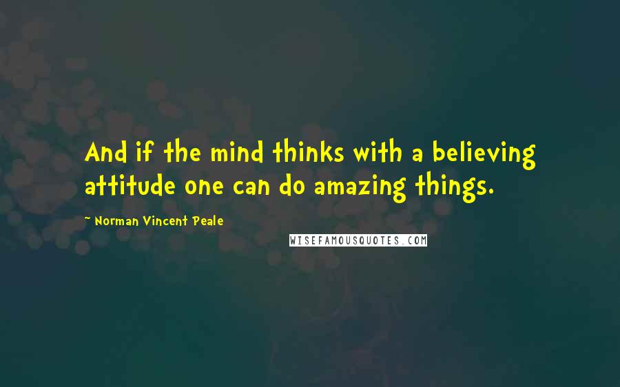 Norman Vincent Peale Quotes: And if the mind thinks with a believing attitude one can do amazing things.