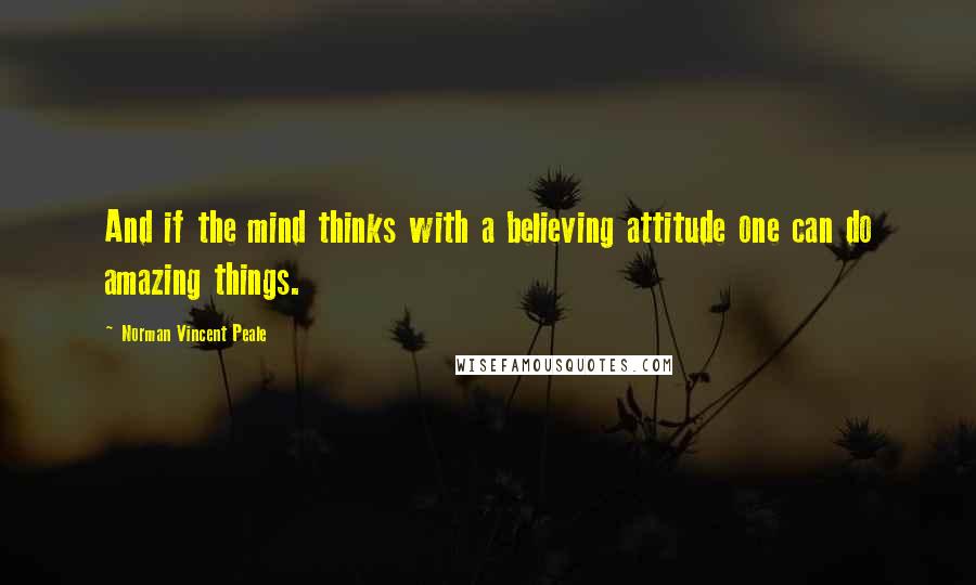 Norman Vincent Peale Quotes: And if the mind thinks with a believing attitude one can do amazing things.
