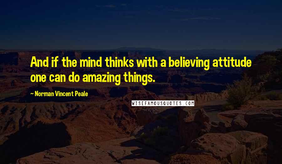Norman Vincent Peale Quotes: And if the mind thinks with a believing attitude one can do amazing things.