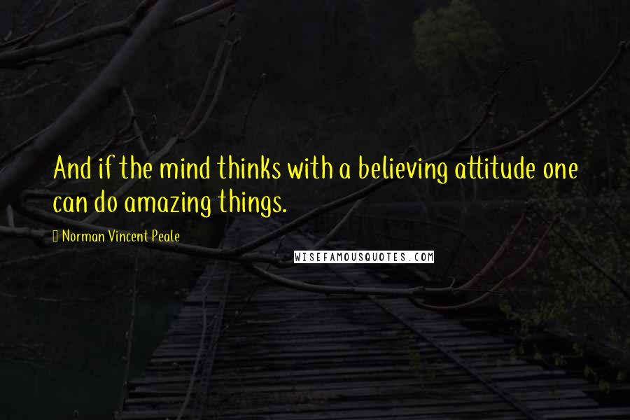 Norman Vincent Peale Quotes: And if the mind thinks with a believing attitude one can do amazing things.