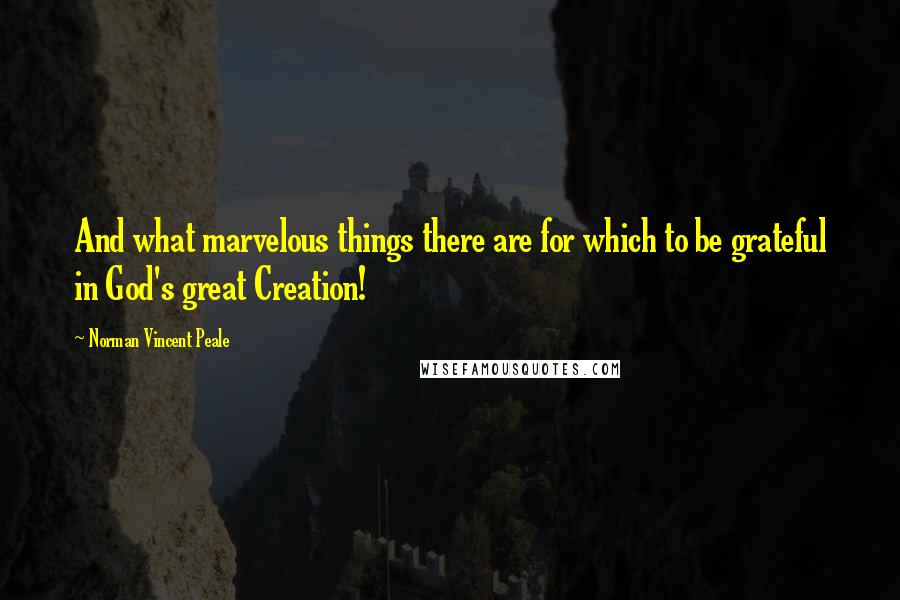 Norman Vincent Peale Quotes: And what marvelous things there are for which to be grateful in God's great Creation!