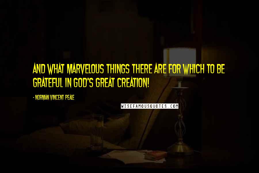 Norman Vincent Peale Quotes: And what marvelous things there are for which to be grateful in God's great Creation!