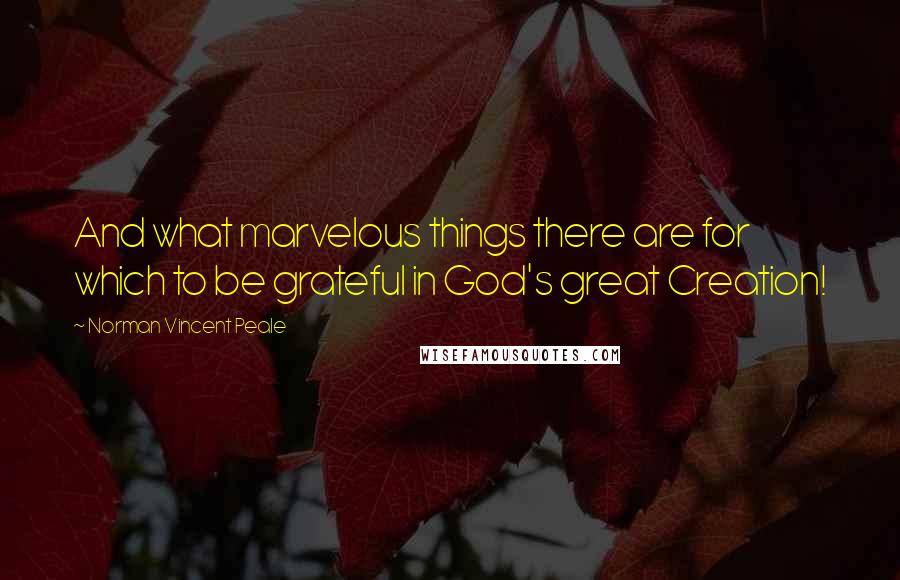 Norman Vincent Peale Quotes: And what marvelous things there are for which to be grateful in God's great Creation!