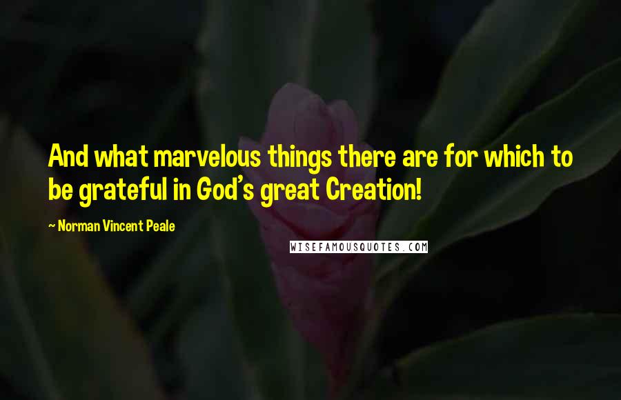 Norman Vincent Peale Quotes: And what marvelous things there are for which to be grateful in God's great Creation!