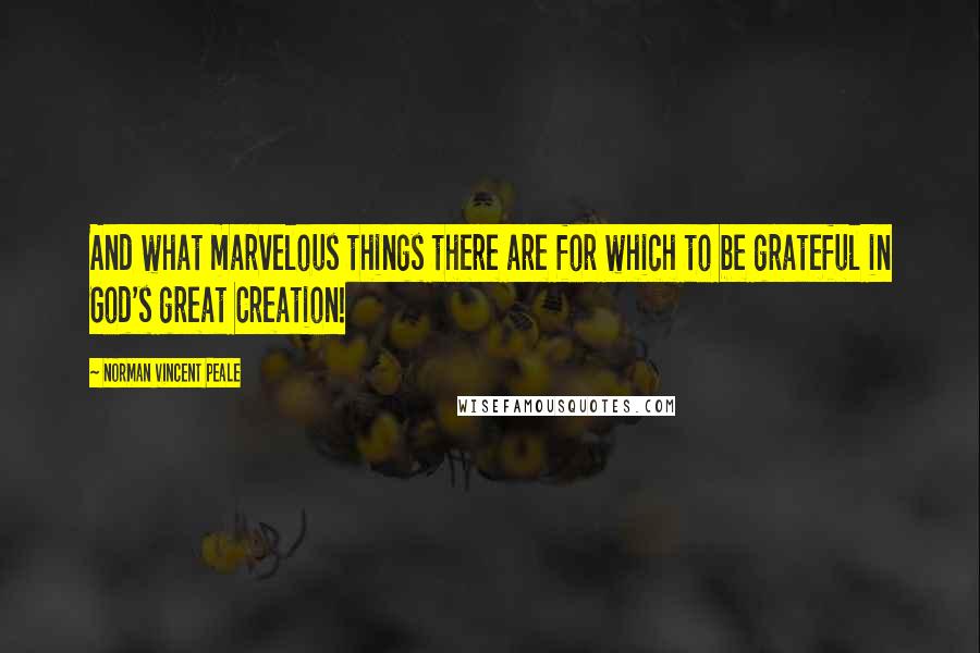 Norman Vincent Peale Quotes: And what marvelous things there are for which to be grateful in God's great Creation!