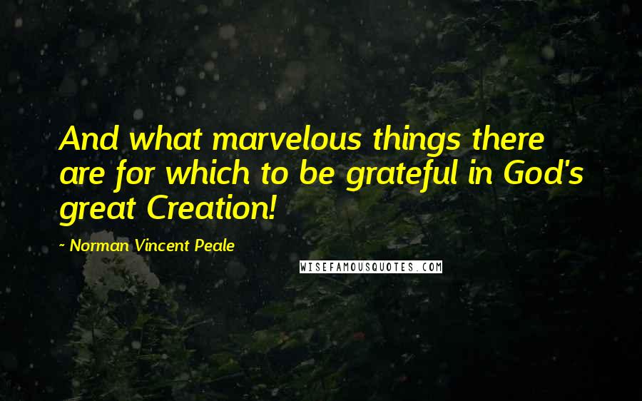 Norman Vincent Peale Quotes: And what marvelous things there are for which to be grateful in God's great Creation!