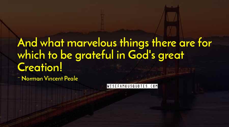 Norman Vincent Peale Quotes: And what marvelous things there are for which to be grateful in God's great Creation!