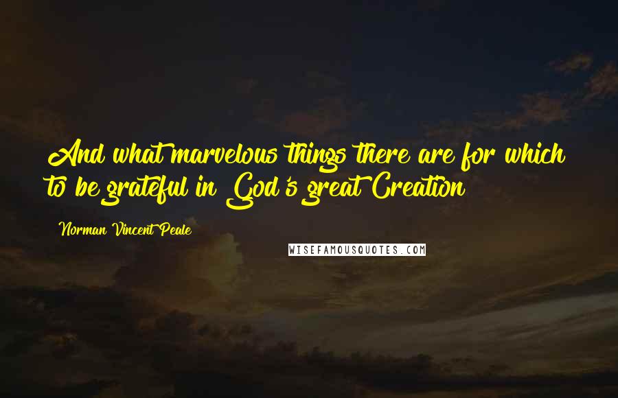 Norman Vincent Peale Quotes: And what marvelous things there are for which to be grateful in God's great Creation!