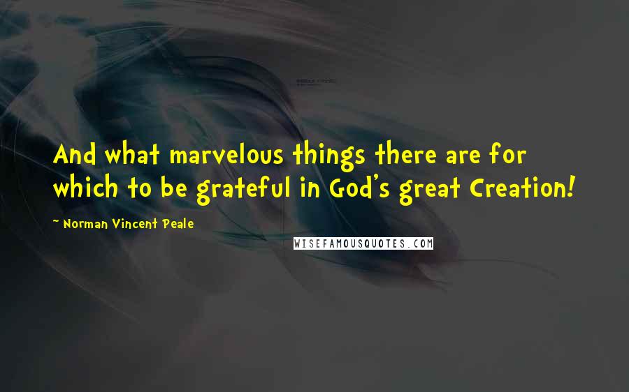 Norman Vincent Peale Quotes: And what marvelous things there are for which to be grateful in God's great Creation!