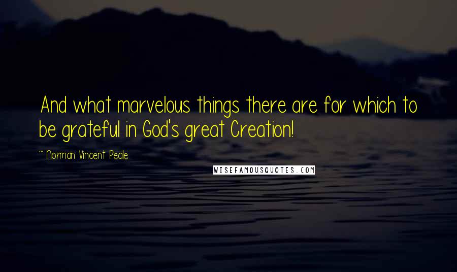 Norman Vincent Peale Quotes: And what marvelous things there are for which to be grateful in God's great Creation!