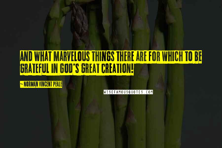 Norman Vincent Peale Quotes: And what marvelous things there are for which to be grateful in God's great Creation!