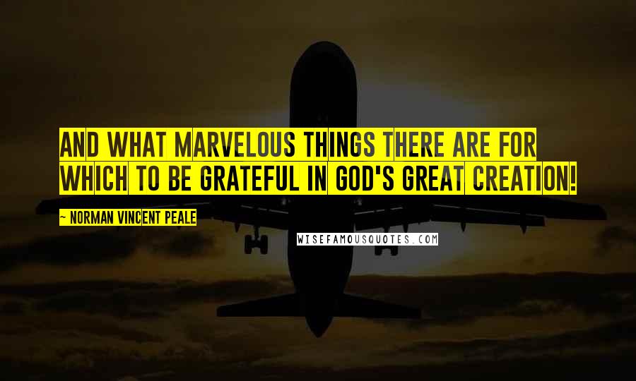 Norman Vincent Peale Quotes: And what marvelous things there are for which to be grateful in God's great Creation!