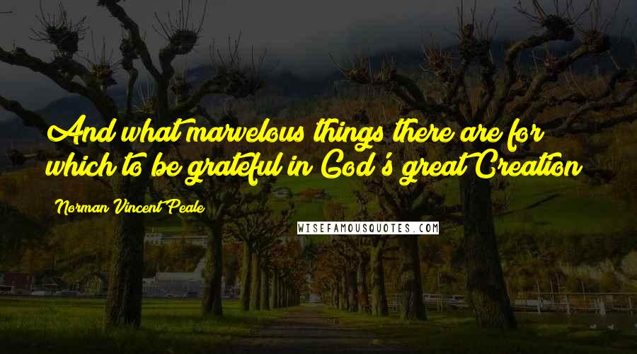 Norman Vincent Peale Quotes: And what marvelous things there are for which to be grateful in God's great Creation!