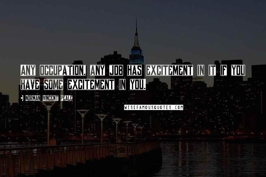 Norman Vincent Peale Quotes: Any occupation, any job has excitement in it if you have some excitement in you.