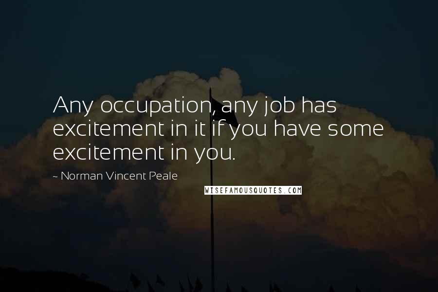 Norman Vincent Peale Quotes: Any occupation, any job has excitement in it if you have some excitement in you.