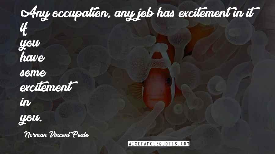 Norman Vincent Peale Quotes: Any occupation, any job has excitement in it if you have some excitement in you.