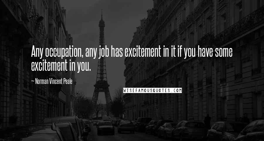 Norman Vincent Peale Quotes: Any occupation, any job has excitement in it if you have some excitement in you.