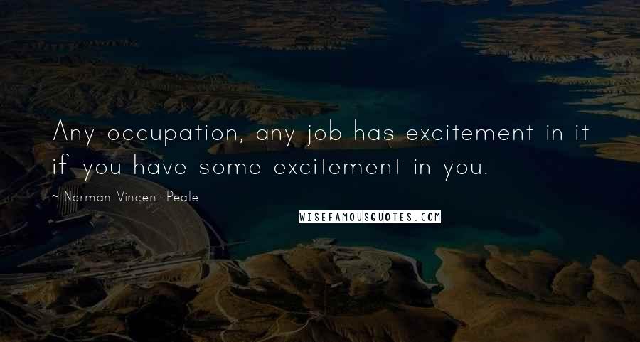 Norman Vincent Peale Quotes: Any occupation, any job has excitement in it if you have some excitement in you.
