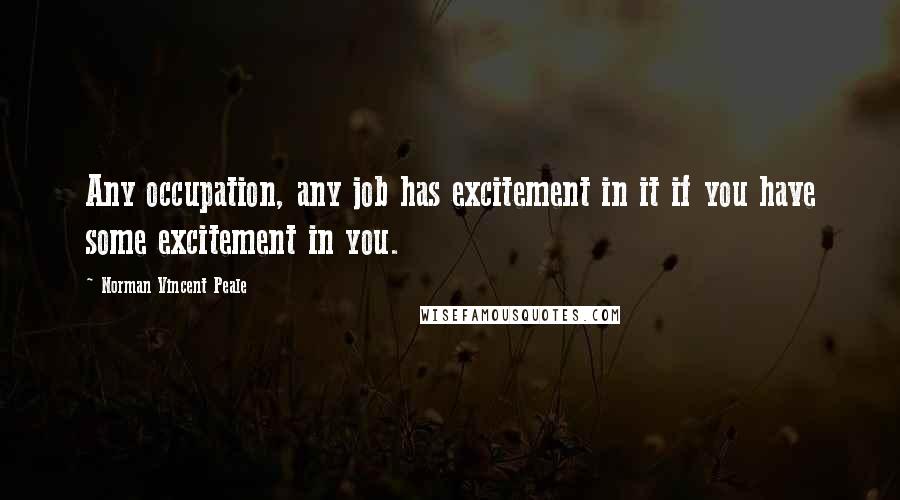Norman Vincent Peale Quotes: Any occupation, any job has excitement in it if you have some excitement in you.
